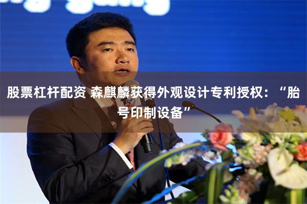 股票杠杆配资 森麒麟获得外观设计专利授权：“胎号印制设备”