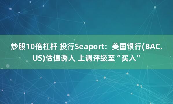 炒股10倍杠杆 投行Seaport：美国银行(BAC.US)估值诱人 上调评级至“买入”