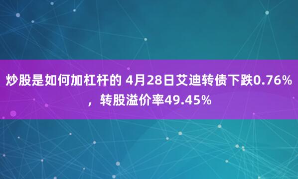 炒股是如何加杠杆的 4月28日艾迪转债下跌0.76%，转股溢价率49.45%