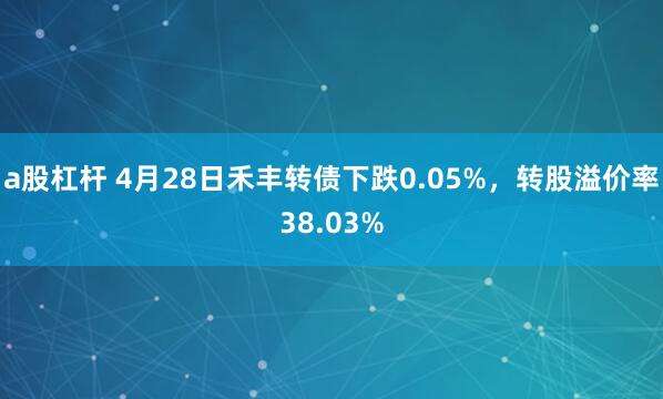 a股杠杆 4月28日禾丰转债下跌0.05%，转股溢价率38.03%