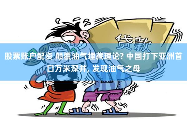 股票账户配资 颠覆油气埋藏理论? 中国打下亚洲首口万米深井, 发现油气之母