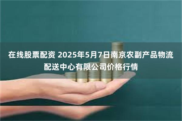 在线股票配资 2025年5月7日南京农副产品物流配送中心有限公司价格行情