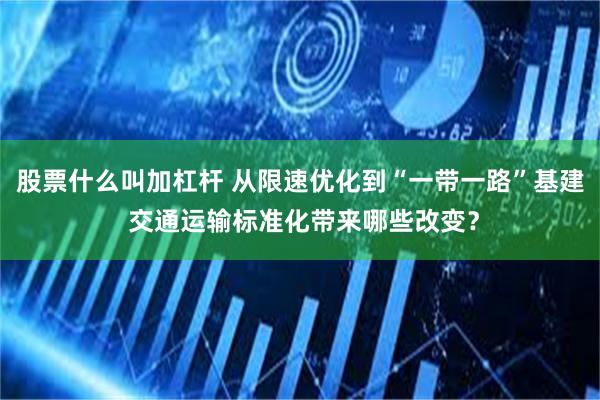 股票什么叫加杠杆 从限速优化到“一带一路”基建 交通运输标准化带来哪些改变？
