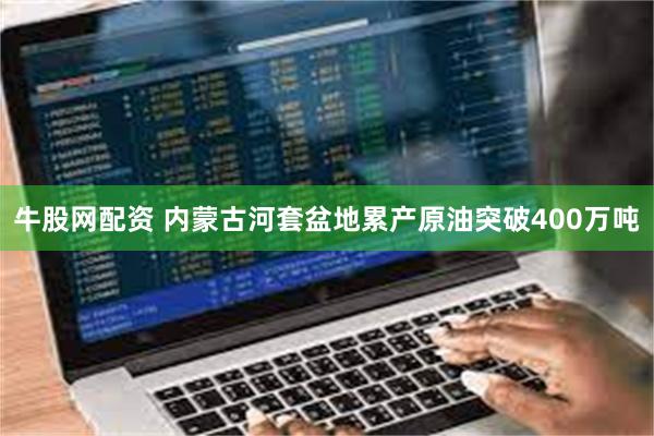 牛股网配资 内蒙古河套盆地累产原油突破400万吨