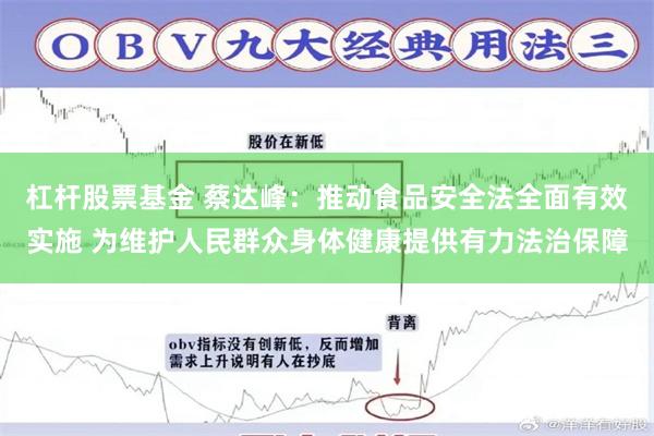 杠杆股票基金 蔡达峰：推动食品安全法全面有效实施 为维护人民群众身体健康提供有力法治保障