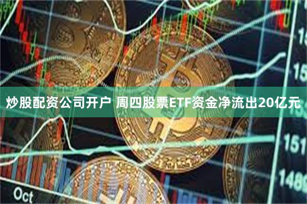 炒股配资公司开户 周四股票ETF资金净流出20亿元