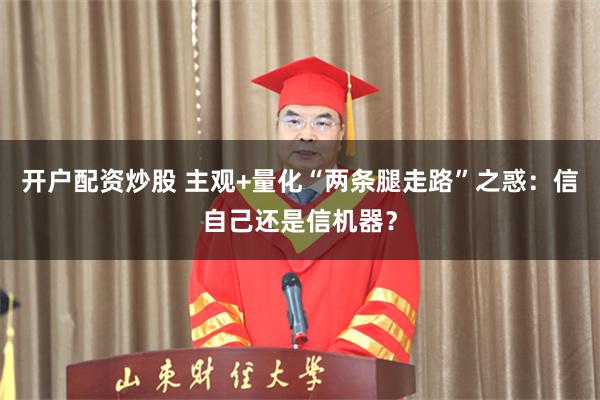 开户配资炒股 主观+量化“两条腿走路”之惑：信自己还是信机器？