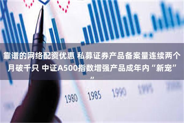靠谱的网络配资优惠 私募证券产品备案量连续两个月破千只 中证A500指数增强产品成年内“新宠”