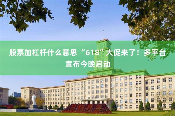 股票加杠杆什么意思 “618”大促来了！多平台宣布今晚启动