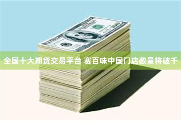 全国十大期货交易平台 赛百味中国门店数量将破千