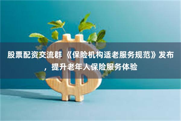 股票配资交流群 《保险机构适老服务规范》发布，提升老年人保险服务体验