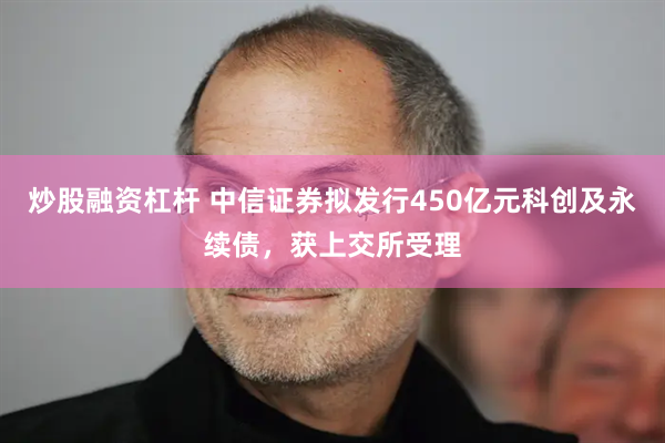 炒股融资杠杆 中信证券拟发行450亿元科创及永续债，获上交所受理