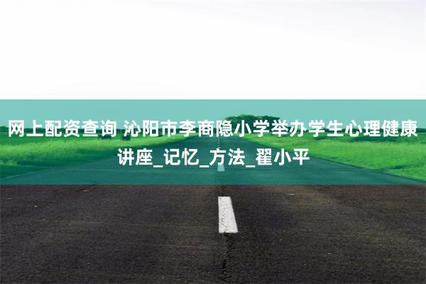 网上配资查询 沁阳市李商隐小学举办学生心理健康讲座_记忆_方法_翟小平