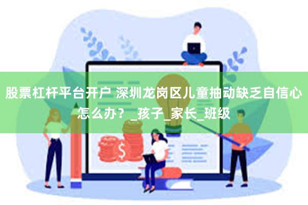 股票杠杆平台开户 深圳龙岗区儿童抽动缺乏自信心怎么办？_孩子_家长_班级