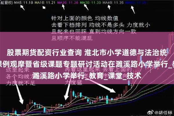 股票期货配资行业查询 淮北市小学道德与法治统编教材一年级课例观摩暨省级课题专题研讨活动在濉溪路小学举行_教育_课堂_技术