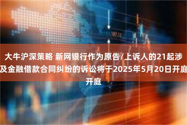 大牛沪深策略 新网银行作为原告/上诉人的21起涉及金融借款合同纠纷的诉讼将于2025年5月20日开庭