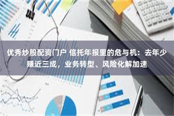 优秀炒股配资门户 信托年报里的危与机：去年少赚近三成，业务转型、风险化解加速