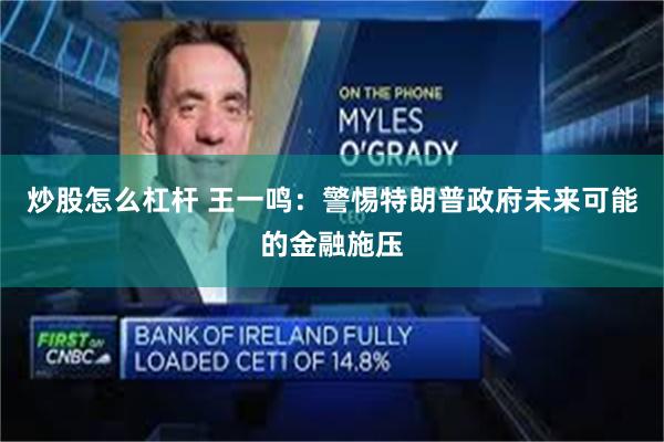 炒股怎么杠杆 王一鸣：警惕特朗普政府未来可能的金融施压
