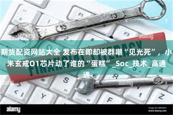 期货配资网站大全 发布在即却被群嘲“见光死”，小米玄戒O1芯片动了谁的“蛋糕”_Soc_技术_高通