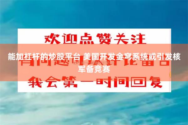 能加杠杆的炒股平台 美国开发金穹系统或引发核军备竞赛
