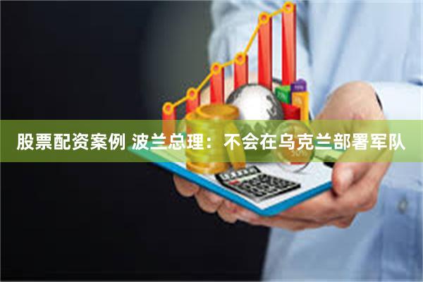 股票配资案例 波兰总理：不会在乌克兰部署军队