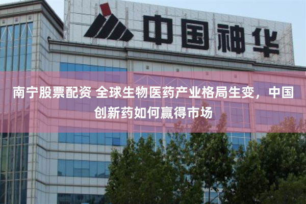 南宁股票配资 全球生物医药产业格局生变，中国创新药如何赢得市场