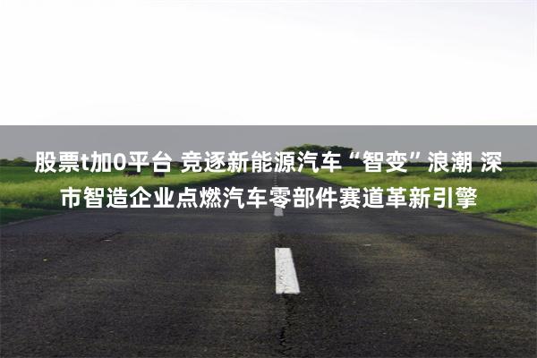 股票t加0平台 竞逐新能源汽车“智变”浪潮 深市智造企业点燃汽车零部件赛道革新引擎