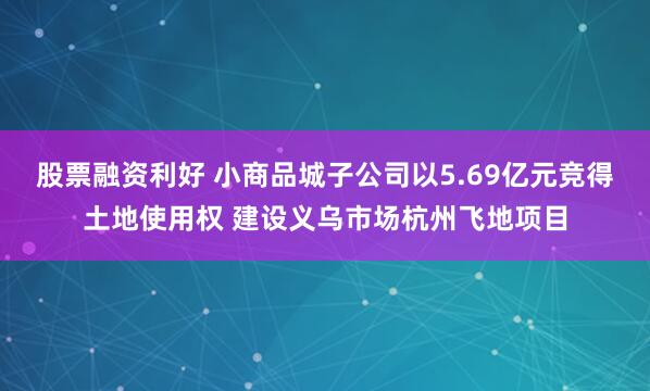 股票融资利好 小商品城子公司以5.69亿元竞得土地使用权 建设义乌市场杭州飞地项目