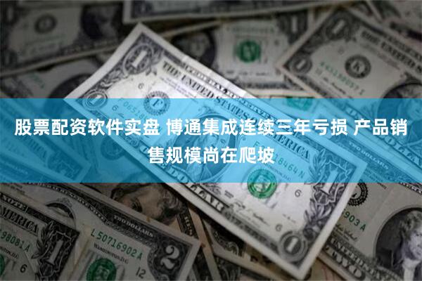 股票配资软件实盘 博通集成连续三年亏损 产品销售规模尚在爬坡