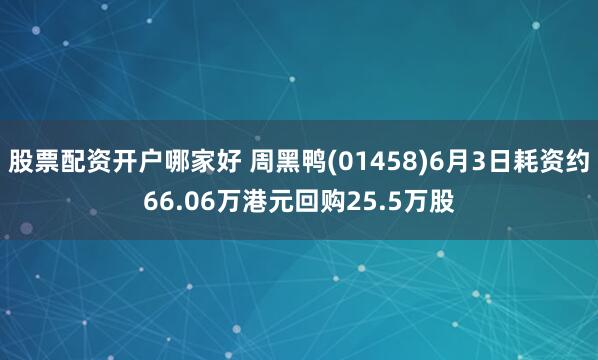 股票配资开户哪家好 周黑鸭(01458)6月3日耗资约66.06万港元回购25.5万股