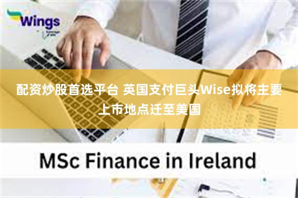 配资炒股首选平台 英国支付巨头Wise拟将主要上市地点迁至美国