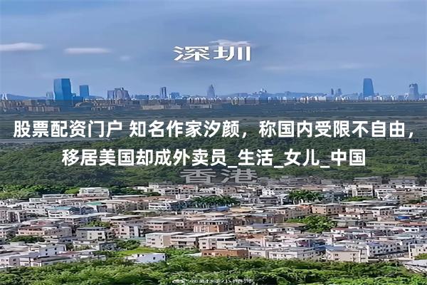 股票配资门户 知名作家汐颜，称国内受限不自由，移居美国却成外卖员_生活_女儿_中国