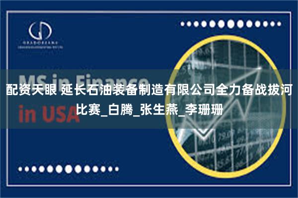 配资天眼 延长石油装备制造有限公司全力备战拔河比赛_白腾_张生燕_李珊珊