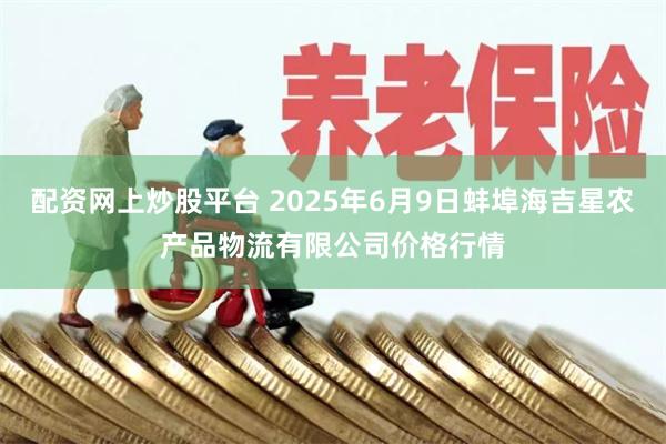 配资网上炒股平台 2025年6月9日蚌埠海吉星农产品物流有限公司价格行情