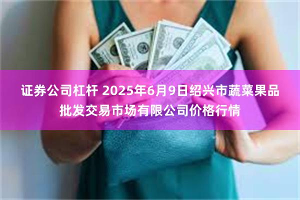 证券公司杠杆 2025年6月9日绍兴市蔬菜果品批发交易市场有限公司价格行情