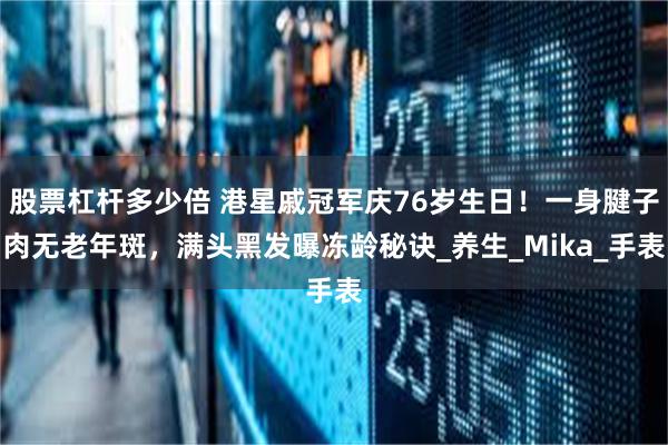 股票杠杆多少倍 港星戚冠军庆76岁生日！一身腱子肉无老年斑，满头黑发曝冻龄秘诀_养生_Mika_手表