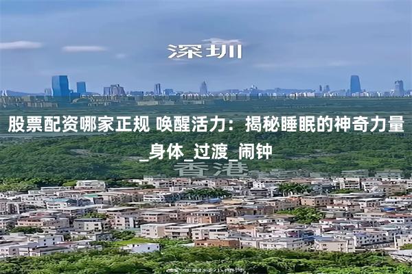 股票配资哪家正规 唤醒活力：揭秘睡眠的神奇力量_身体_过渡_闹钟