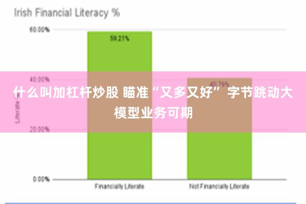 什么叫加杠杆炒股 瞄准“又多又好” 字节跳动大模型业务可期