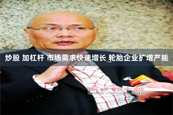 炒股 加杠杆 市场需求快速增长 轮胎企业扩增产能