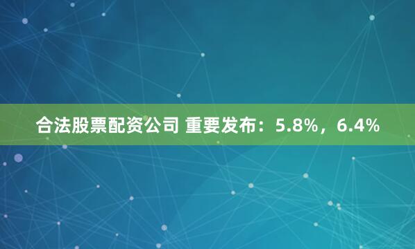 合法股票配资公司 重要发布：5.8%，6.4%