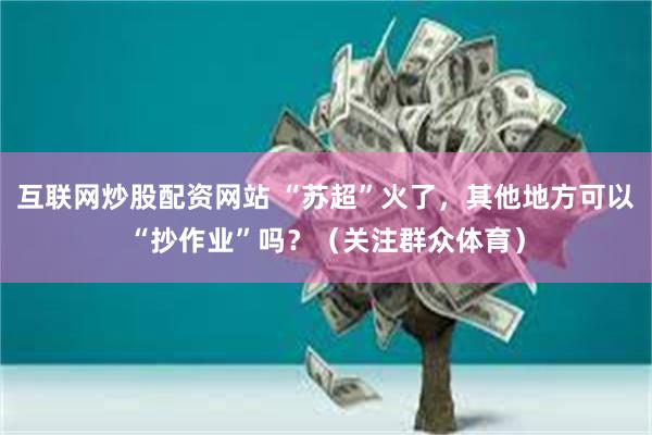 互联网炒股配资网站 “苏超”火了，其他地方可以“抄作业”吗？（关注群众体育）
