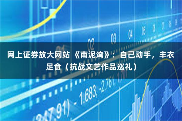 网上证劵放大网站 《南泥湾》：自己动手，丰衣足食（抗战文艺作品巡礼）