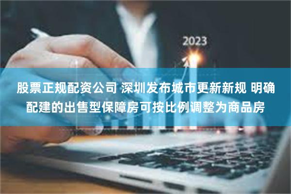 股票正规配资公司 深圳发布城市更新新规 明确配建的出售型保障房可按比例调整为商品房