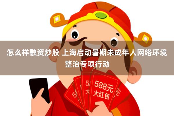 怎么样融资炒股 上海启动暑期未成年人网络环境整治专项行动