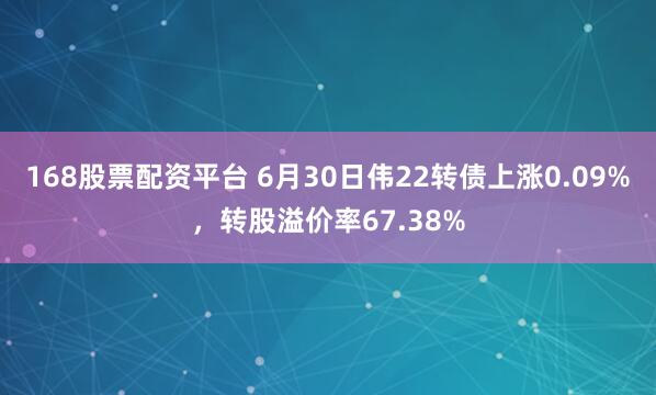168股票配资平台 6月30日伟22转债上涨0.09%，转股溢价率67.38%