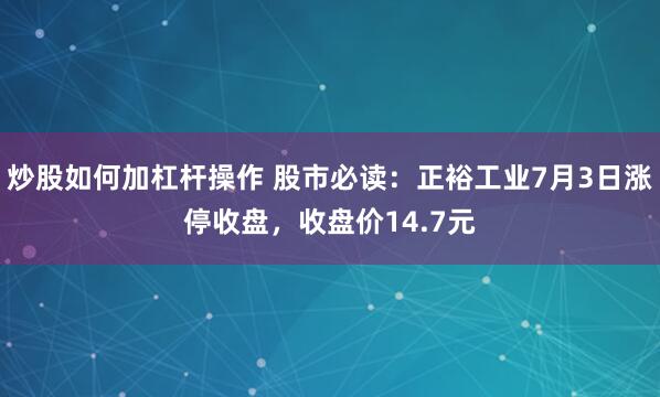 炒股如何加杠杆操作 股市必读：正裕工业7月3日涨停收盘，收盘价14.7元