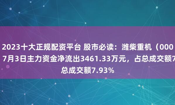 2023十大正规配资平台 股市必读：潍柴重机（000880）7月3日主力资金净流出3461.33万元，占总成交额7.93%
