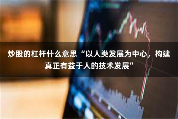 炒股的杠杆什么意思 “以人类发展为中心，构建真正有益于人的技术发展”